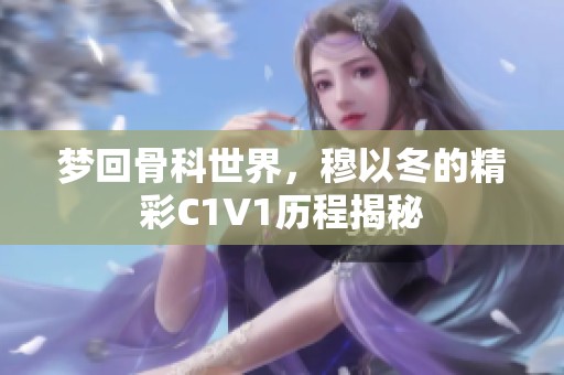 梦回骨科世界，穆以冬的精彩C1V1历程揭秘