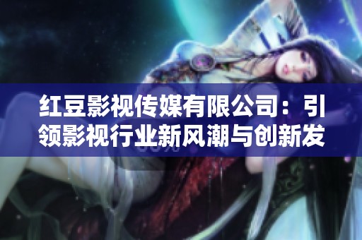 红豆影视传媒有限公司：引领影视行业新风潮与创新发展