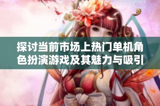 探讨当前市场上热门单机角色扮演游戏及其魅力与吸引力