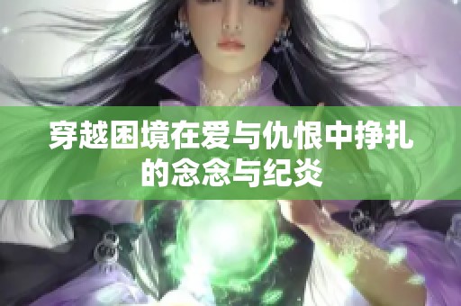 穿越困境在爱与仇恨中挣扎的念念与纪炎