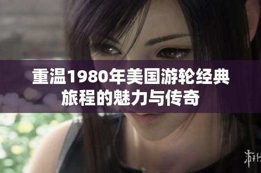 重温1980年美国游轮经典旅程的魅力与传奇