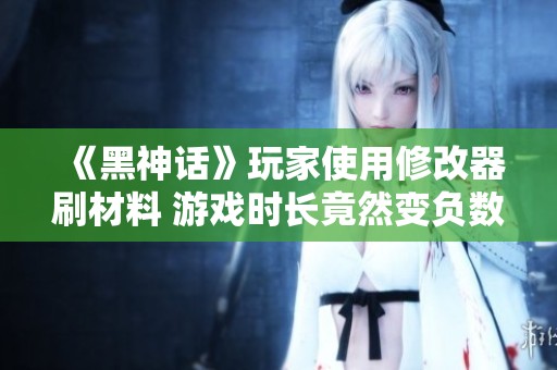 《黑神话》玩家使用修改器刷材料 游戏时长竟然变负数
