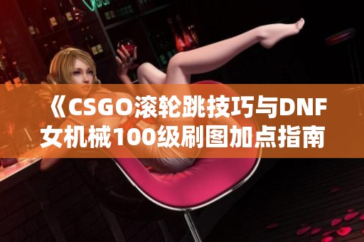 《CSGO滚轮跳技巧与DNF女机械100级刷图加点指南》