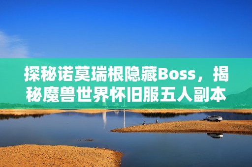 探秘诺莫瑞根隐藏Boss，揭秘魔兽世界怀旧服五人副本精彩内容