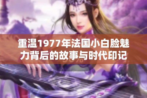 重温1977年法国小白脸魅力背后的故事与时代印记
