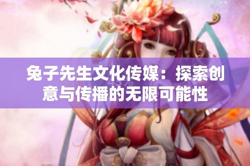 兔子先生文化传媒：探索创意与传播的无限可能性