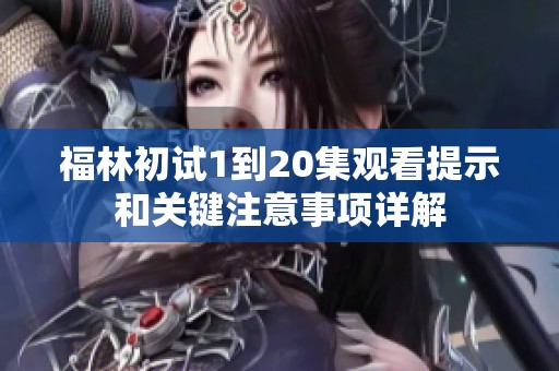 福林初试1到20集观看提示和关键注意事项详解