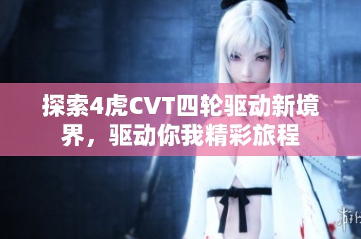 探索4虎CVT四轮驱动新境界，驱动你我精彩旅程