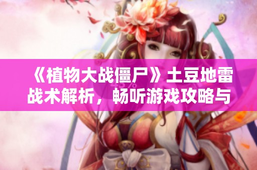 《植物大战僵尸》土豆地雷战术解析，畅听游戏攻略与技巧