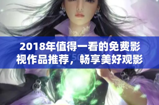 2018年值得一看的免费影视作品推荐，畅享美好观影时光