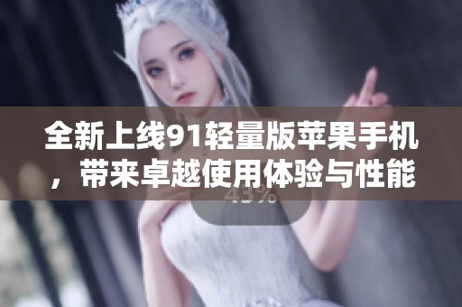 全新上线91轻量版苹果手机，带来卓越使用体验与性能提升