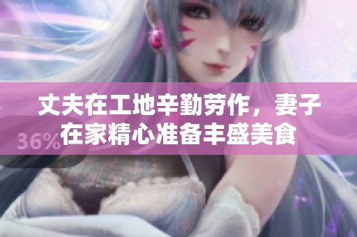 丈夫在工地辛勤劳作，妻子在家精心准备丰盛美食