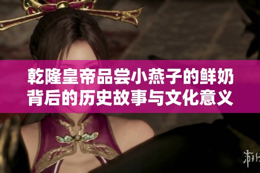 乾隆皇帝品尝小燕子的鲜奶背后的历史故事与文化意义