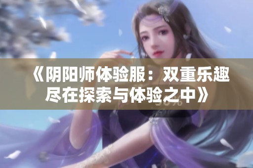 《阴阳师体验服：双重乐趣尽在探索与体验之中》