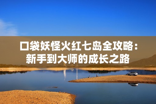 口袋妖怪火红七岛全攻略：新手到大师的成长之路