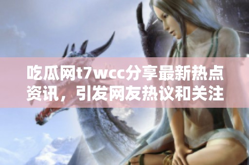 吃瓜网t7wcc分享最新热点资讯，引发网友热议和关注