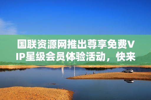 国联资源网推出尊享免费VIP星级会员体验活动，快来参与！