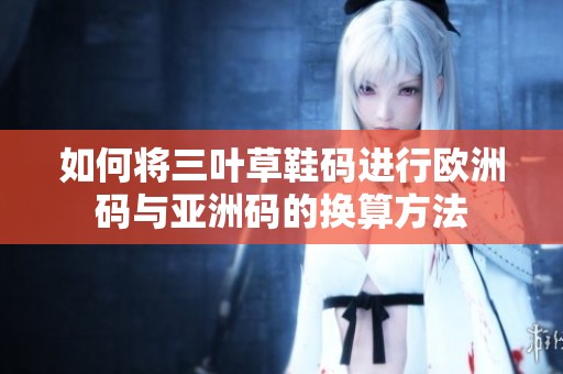 如何将三叶草鞋码进行欧洲码与亚洲码的换算方法