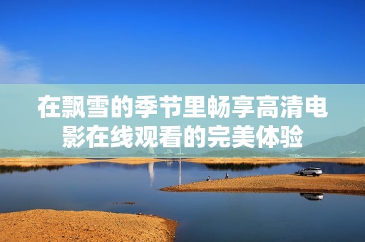 在飘雪的季节里畅享高清电影在线观看的完美体验
