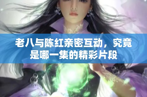 老八与陈红亲密互动，究竟是哪一集的精彩片段