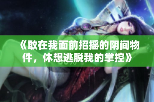 《敢在我面前招摇的阴间物件，休想逃脱我的掌控》