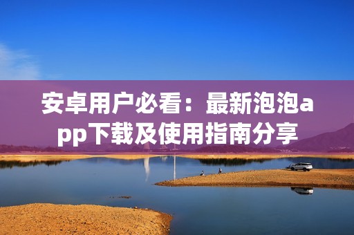 安卓用户必看：最新泡泡app下载及使用指南分享