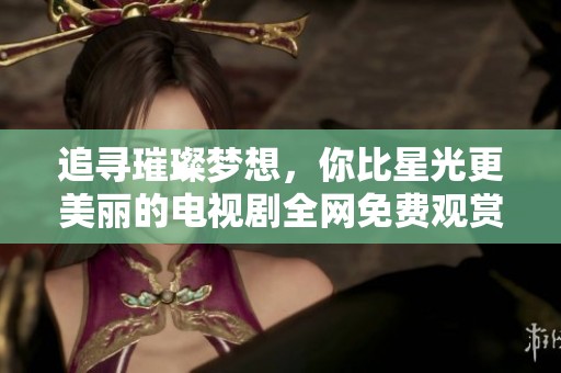 追寻璀璨梦想，你比星光更美丽的电视剧全网免费观赏