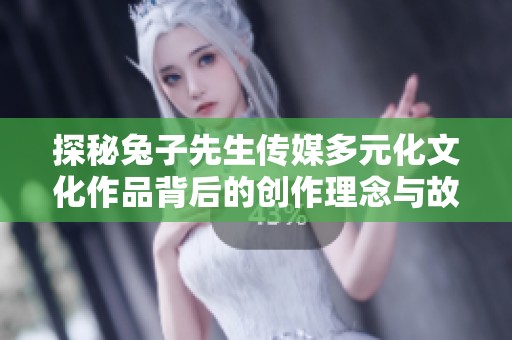 探秘兔子先生传媒多元化文化作品背后的创作理念与故事