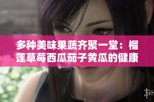 多种美味果蔬齐聚一堂：榴莲草莓西瓜茄子黄瓜的健康盛宴