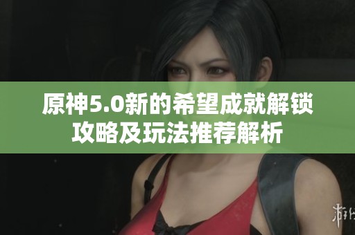 原神5.0新的希望成就解锁攻略及玩法推荐解析