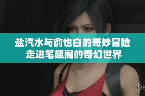 盐汽水与俞也白的奇妙冒险 走进笔趣阁的奇幻世界