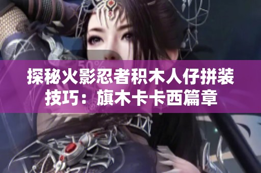 探秘火影忍者积木人仔拼装技巧：旗木卡卡西篇章
