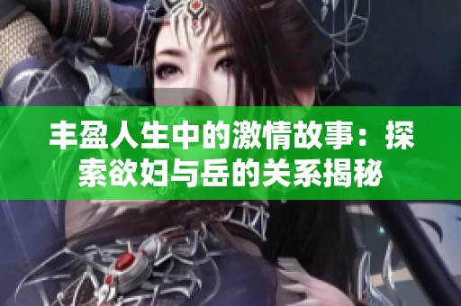 丰盈人生中的激情故事：探索欲妇与岳的关系揭秘