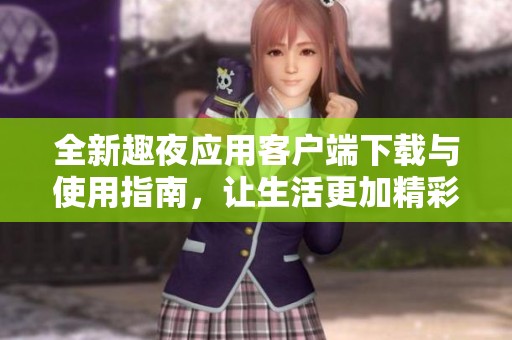 全新趣夜应用客户端下载与使用指南，让生活更加精彩