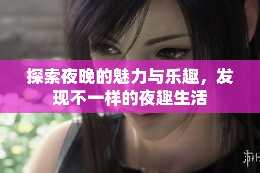 探索夜晚的魅力与乐趣，发现不一样的夜趣生活