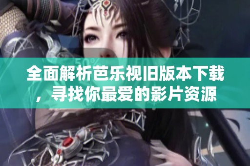 全面解析芭乐视旧版本下载，寻找你最爱的影片资源
