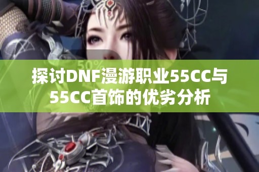 探讨DNF漫游职业55CC与55CC首饰的优劣分析