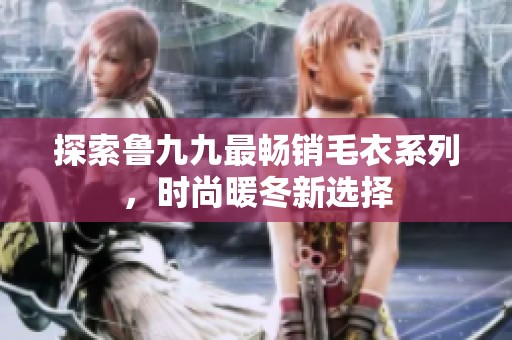探索鲁九九最畅销毛衣系列，时尚暖冬新选择