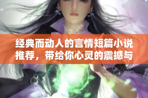 经典而动人的言情短篇小说推荐，带给你心灵的震撼与共鸣