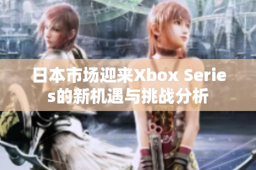 日本市场迎来Xbox Series的新机遇与挑战分析