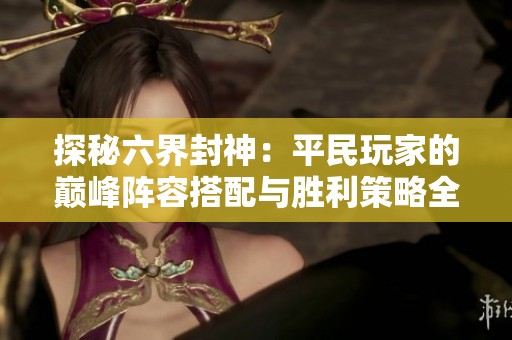 探秘六界封神：平民玩家的巅峰阵容搭配与胜利策略全攻略