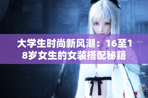 大学生时尚新风潮：16至18岁女生的女装搭配秘籍