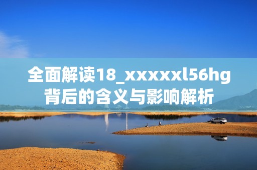 全面解读18_xxxxxl56hg背后的含义与影响解析