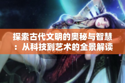 探索古代文明的奥秘与智慧：从科技到艺术的全景解读