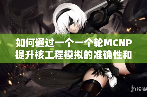 如何通过一个一个轮MCNP提升核工程模拟的准确性和效率