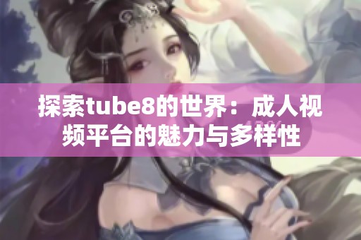 探索tube8的世界：成人视频平台的魅力与多样性