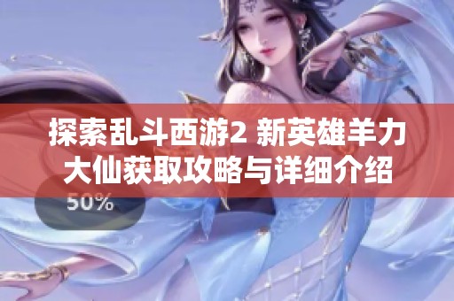 探索乱斗西游2 新英雄羊力大仙获取攻略与详细介绍