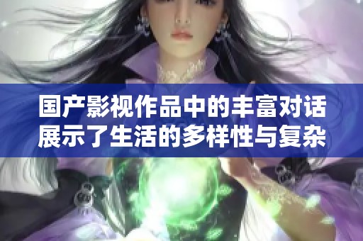 国产影视作品中的丰富对话展示了生活的多样性与复杂性