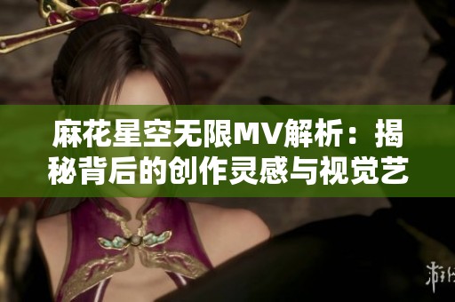 麻花星空无限MV解析：揭秘背后的创作灵感与视觉艺术