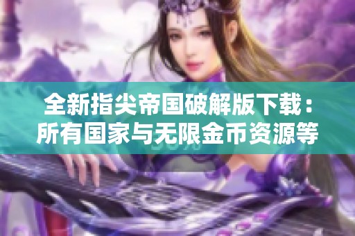 全新指尖帝国破解版下载：所有国家与无限金币资源等你来体验！